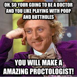 Oh, so your going to be a doctor and you like playing with poop and buttholes you will make a amazing proctologist!  Condescending Wonka