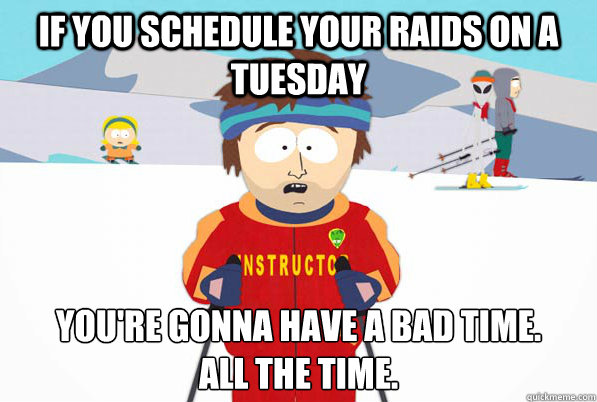 If you schedule your raids on a Tuesday You're gonna have a bad time. 
All the time. - If you schedule your raids on a Tuesday You're gonna have a bad time. 
All the time.  Bad Time Ski Instructor