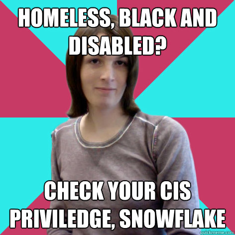 homeless, black and disabled? check your cis priviledge, snowflake  