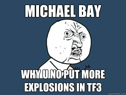 Michael bay WHY U NO PUT MORE EXPLOSIONS IN TF3  Y U No