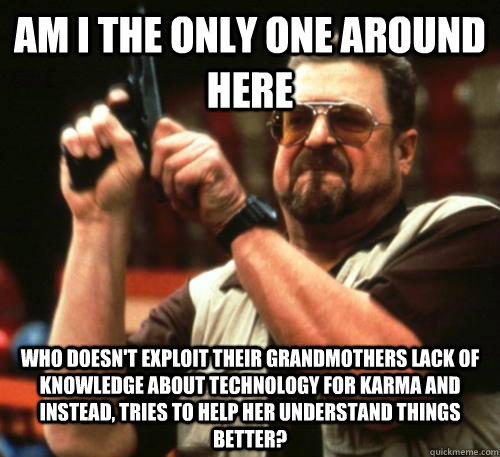 Am i the only one around here who doesn't exploit their grandmothers lack of knowledge about technology for karma and instead, tries to help her understand things better?  Am I The Only One Around Here