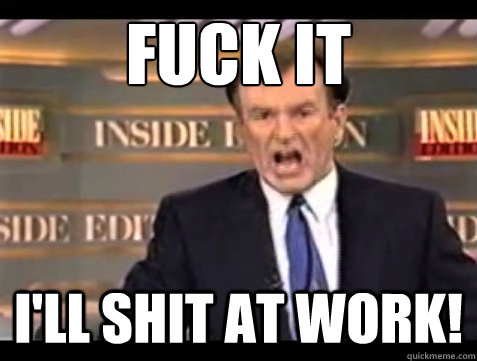 FUCK IT I'll shit at work!  Angry OReilly