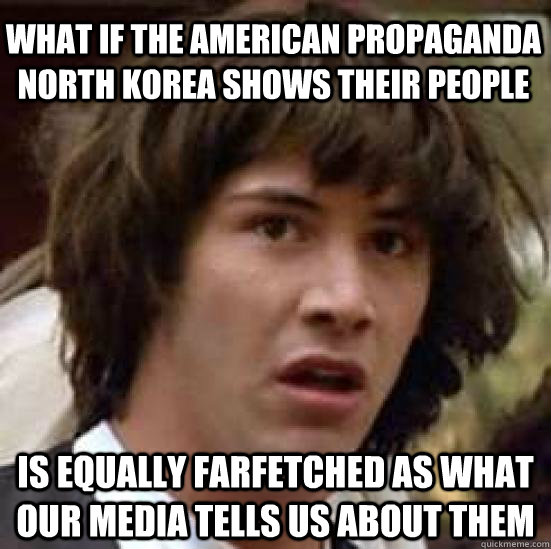 What if the American propaganda North Korea shows their people Is equally farfetched as what our media tells us about them  conspiracy keanu