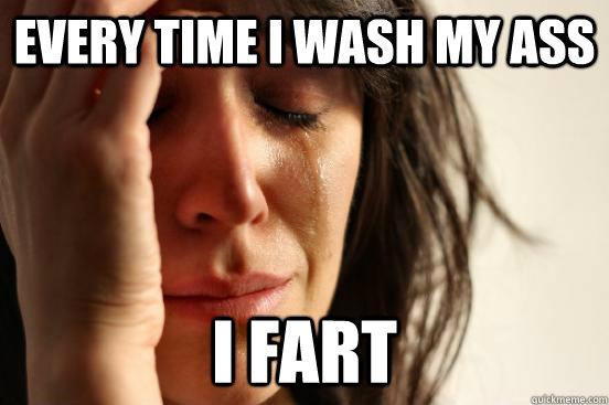 every time i wash my ass  i fart   First World Problems
