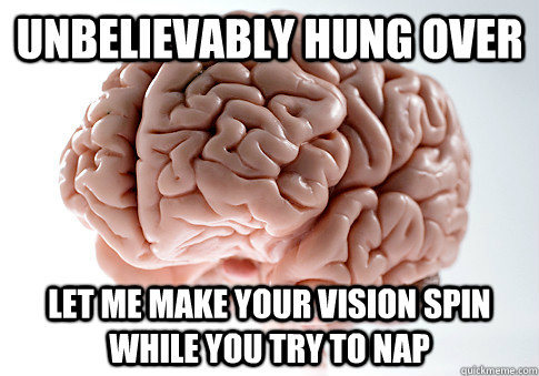 unbelievably hung over let me make your vision spin while you try to nap  Scumbag Brain