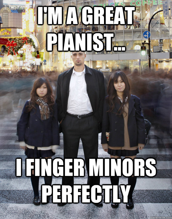 I'm a great pianist... I finger minors perfectly - I'm a great pianist... I finger minors perfectly  Gaijin