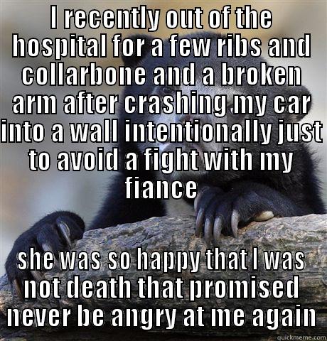I RECENTLY OUT OF THE HOSPITAL FOR A FEW RIBS AND COLLARBONE AND A BROKEN ARM AFTER CRASHING MY CAR INTO A WALL INTENTIONALLY JUST TO AVOID A FIGHT WITH MY FIANCE SHE WAS SO HAPPY THAT I WAS NOT DEATH THAT PROMISED NEVER BE ANGRY AT ME AGAIN Confession Bear