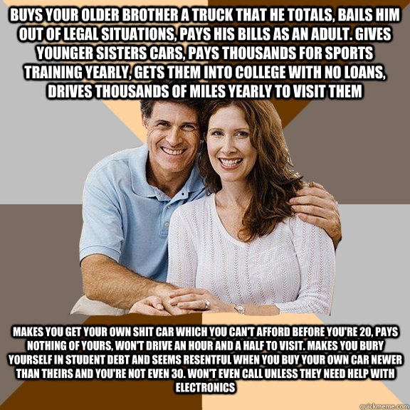 buys your older brother a truck that he totals, bails him out of legal situations, pays his bills as an adult. Gives younger sisters cars, pays thousands for sports training yearly, gets them into college with no loans, drives thousands of miles yearly to - buys your older brother a truck that he totals, bails him out of legal situations, pays his bills as an adult. Gives younger sisters cars, pays thousands for sports training yearly, gets them into college with no loans, drives thousands of miles yearly to  Scumbag Parents