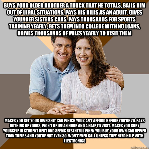 buys your older brother a truck that he totals, bails him out of legal situations, pays his bills as an adult. Gives younger sisters cars, pays thousands for sports training yearly, gets them into college with no loans, drives thousands of miles yearly to  Scumbag Parents