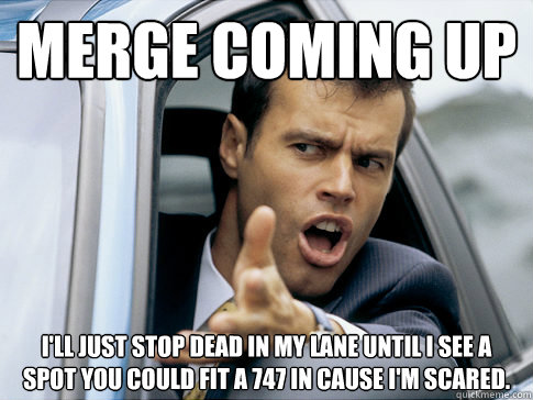 Merge coming up I'll just stop dead in my lane until I see a spot you could fit a 747 in cause i'm scared.  Asshole driver