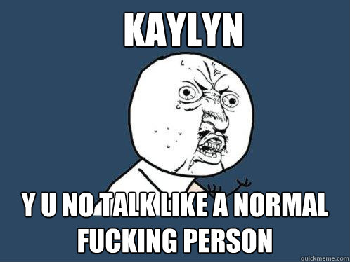 Kaylyn y u no talk like a normal fucking person  Y U No