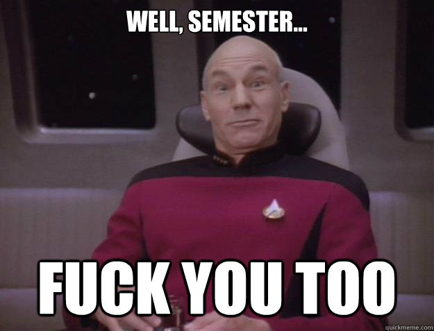 Well, semester... FUCK YOU TOO - Well, semester... FUCK YOU TOO  Derp Captain Picard