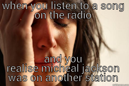 WHEN YOU LISTEN TO A SONG ON THE RADIO AND YOU REALISE MICHEAL JACKSON WAS ON ANOTHER STATION First World Problems