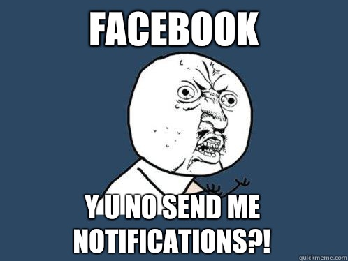FACEBOOK Y U NO SEND ME NOTIFICATIONS?!  Y U No
