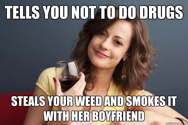 Tells you not to do drugs Steals your weed and smokes it with her boyfriend  Forever Resentful Mother