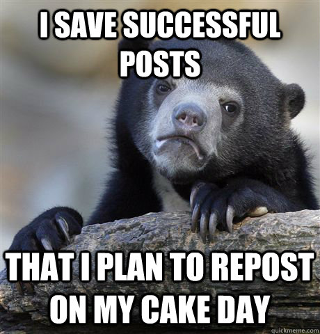I save successful posts that i plan To repost on my cake day  Confession Bear