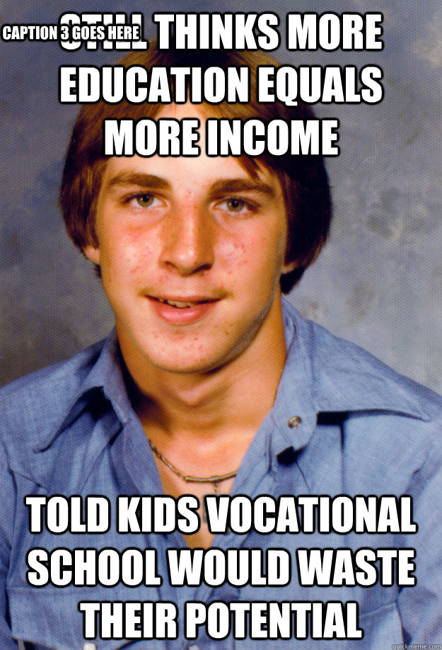 Still thinks more education equals more income Told kids vocational school would waste their potential Caption 3 goes here  Old Economy Steven