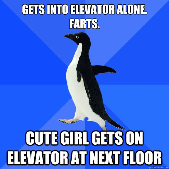 Gets into elevator alone. 
Farts. Cute girl gets on elevator at next floor  Socially Awkward Penguin
