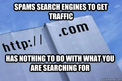 Spams search engines to get traffic Has nothing to do with what you are searching for  Scumbag Website