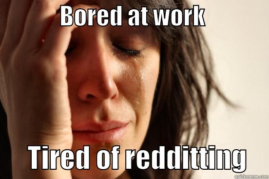              BORED AT WORK                     TIRED OF REDDITTING    First World Problems