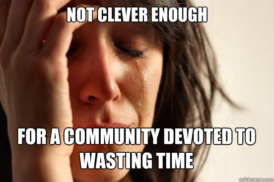 not clever enough
 for a community devoted to wasting time Caption 3 goes here  First World Problems