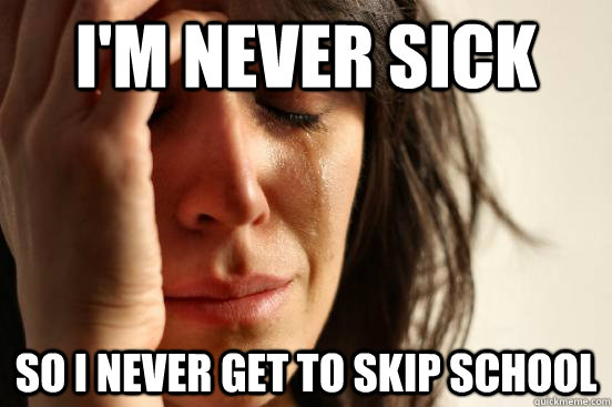 I'm never sick so i never get to skip school  First World Problems