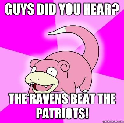 Guys did you hear? The Ravens beat the Patriots!  Slowpoke