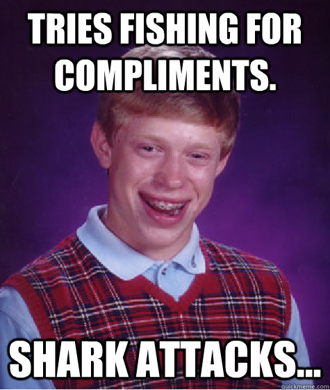 Tries fishing for compliments. Shark attacks...  Bad Luck Brian