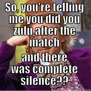 SO, YOU'RE TELLING ME YOU DID YOU ZULU AFTER THE MATCH AND THERE WAS COMPLETE SILENCE?? Condescending Wonka