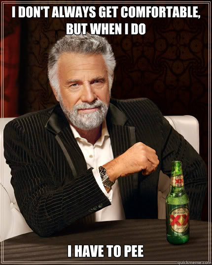 I DON'T ALWAYS get comfortable, BUT WHEN I DO i have to pee  The Most Interesting Man In The World