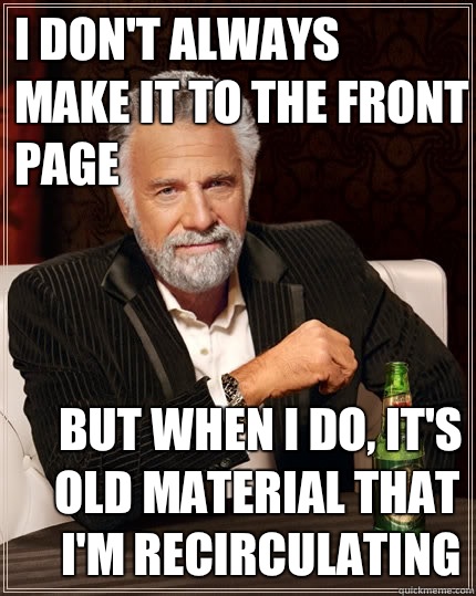 I don't always make it to the front page But when I do, it's old material that I'm recirculating  The Most Interesting Man In The World