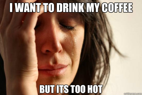 I want to drink my coffee but its too hot  First World Problems