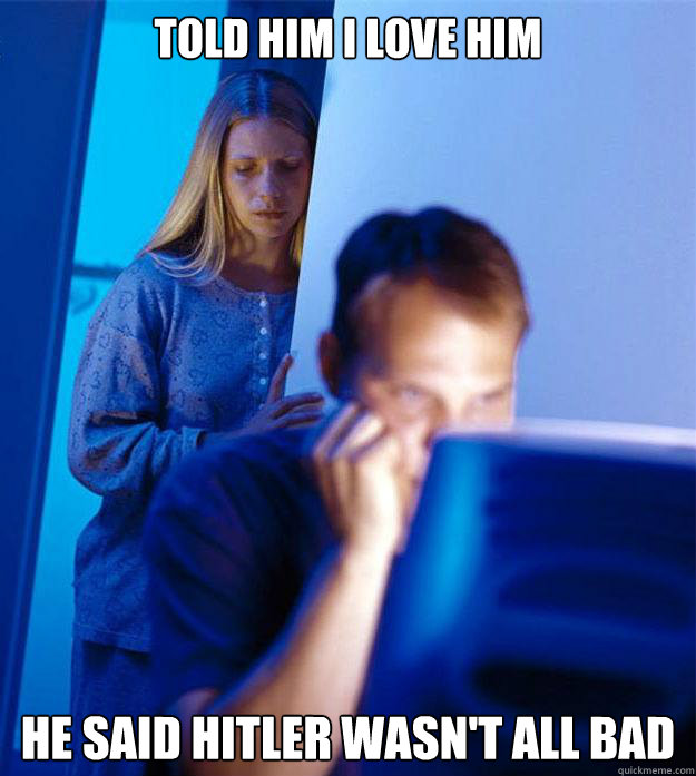 Told him I love him He said hitler wasn't all bad  Redditors Wife