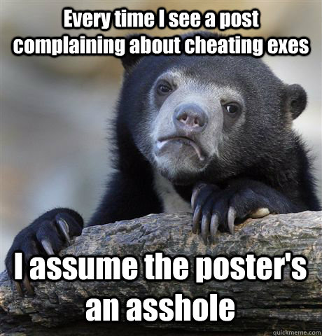 Every time I see a post complaining about cheating exes I assume the poster's an asshole  Confession Bear