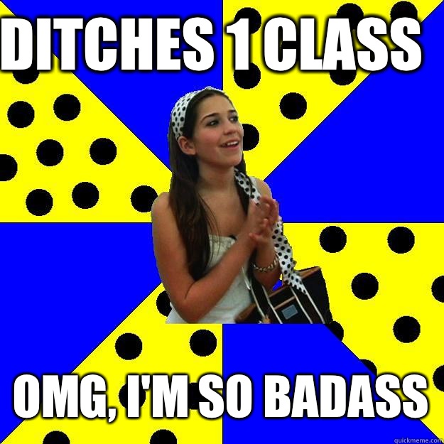 Ditches 1 class Omg, I'm so badass  Sheltered Suburban Kid
