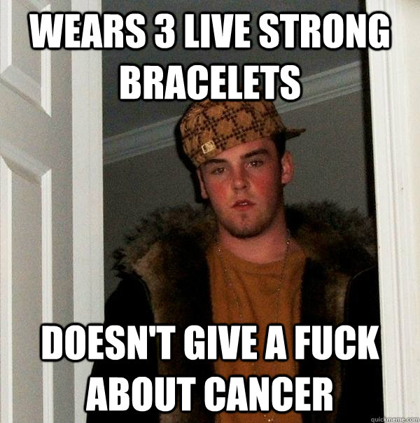 wears 3 live strong bracelets  doesn't give a fuck about cancer - wears 3 live strong bracelets  doesn't give a fuck about cancer  Scumbag Steve