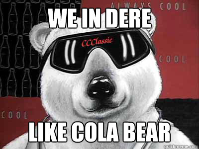 WE IN DERE LIKE COLA BEAR  