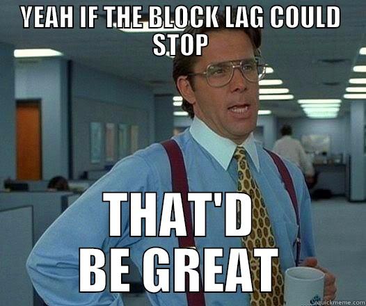 YEAH IF THE BLOCK LAG COULD STOP THAT'D BE GREAT Office Space Lumbergh