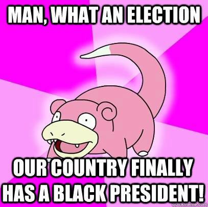 Man, what an election Our country finally has a black president!  Slowpoke