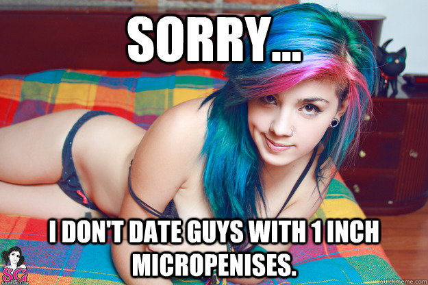 Sorry... I don't date guys with 1 inch micropenises. - Sorry... I don't date guys with 1 inch micropenises.  I dont date guys with...