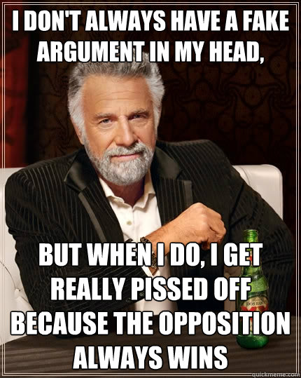 I don't always have a fake argument in my head, but when I do, I get really pissed off because the opposition always wins  The Most Interesting Man In The World