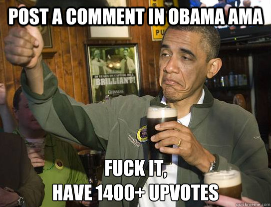 post a comment in Obama AMA Fuck it,
have 1400+ upvotes  Upvoting Obama
