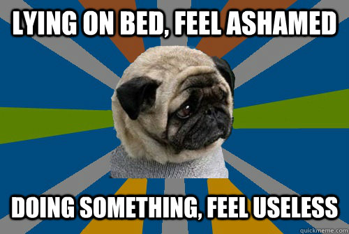 Lying on bed, feel ashamed doing something, feel useless  Clinically Depressed Pug