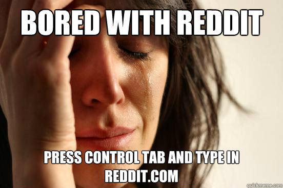 Bored with reddit press control tab and type in reddit.com  First World Problems
