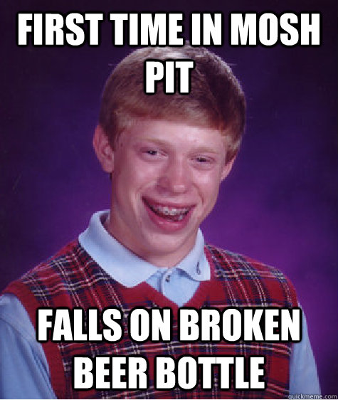 First time in mosh pit Falls on broken beer bottle  Bad Luck Brian