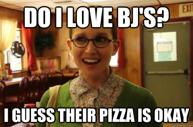 do i love bj's? I guess their pizza is okay  Sexually Oblivious Female