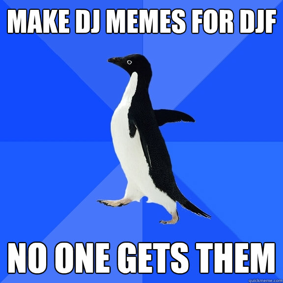 make DJ memes for DJF no one gets them  Socially Awkward Penguin