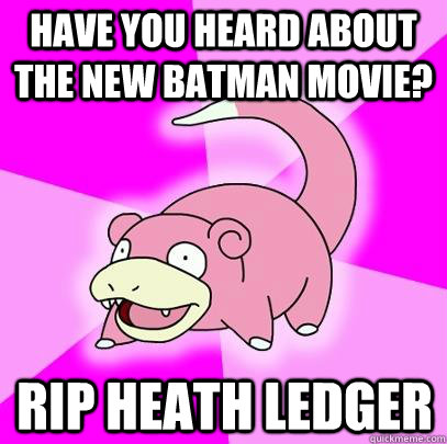 have you heard about the new batman movie? RIP heath ledger  Slowpoke