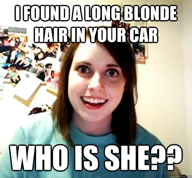 i found a long blonde hair in your car who is she?? - i found a long blonde hair in your car who is she??  Overly Attached Girlfriend
