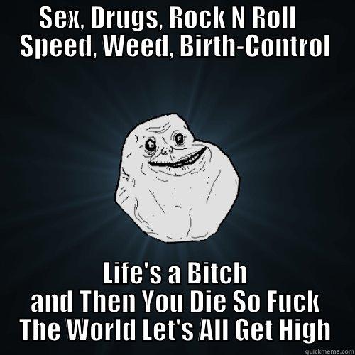 SEX, DRUGS, ROCK N ROLL    SPEED, WEED, BIRTH-CONTROL LIFE'S A BITCH AND THEN YOU DIE SO FUCK THE WORLD LET'S ALL GET HIGH Forever Alone